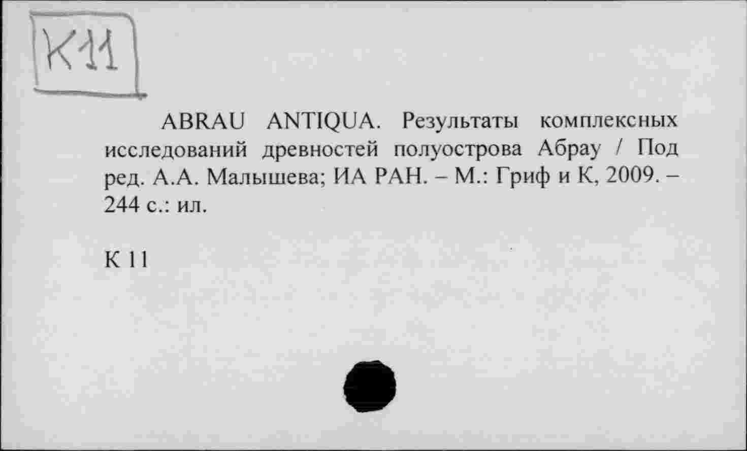 ﻿рг
ABRAU ANTIQUA. Результаты комплексных исследований древностей полуострова Абрау / Под ред. А.А. Малышева; ИА РАН. - М.: Гриф и К, 2009. -244 с.: ил.
К И